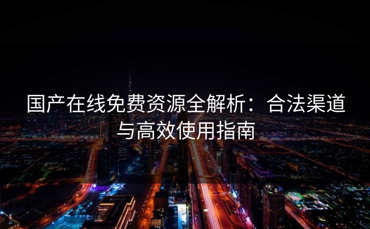 国产在线免费资源全解析：合法渠道与高效使用指南