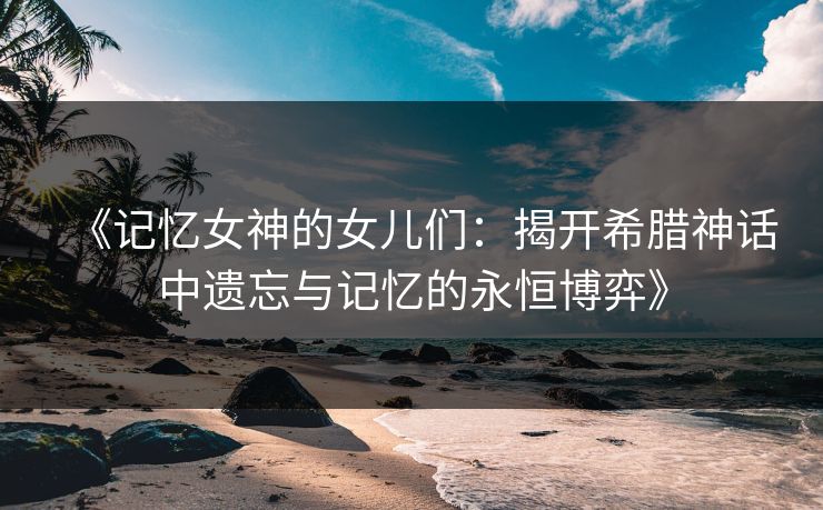 《记忆女神的女儿们：揭开希腊神话中遗忘与记忆的永恒博弈》