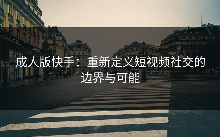 成人版快手：重新定义短视频社交的边界与可能