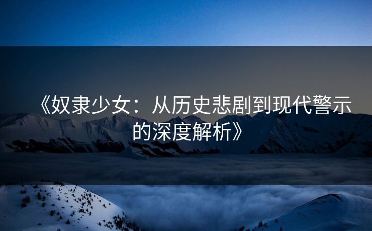 《奴隶少女：从历史悲剧到现代警示的深度解析》