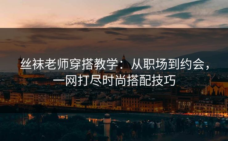 丝袜老师穿搭教学：从职场到约会，一网打尽时尚搭配技巧