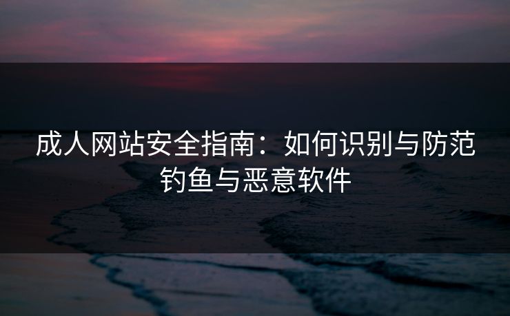 成人网站安全指南:如何识别与防范钓鱼与恶意软件 成人网站安全指南:如何识别与防范钓鱼与恶意软件