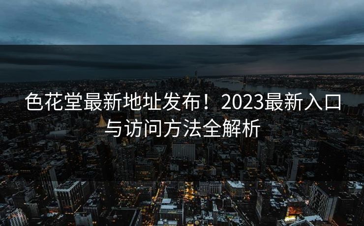 色花堂最新地址发布!2023最新入口与访问方法全解析