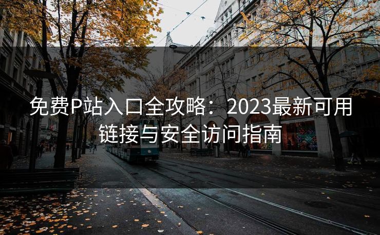 免费P站入口全攻略:2023最新可用链接与安全访问指南